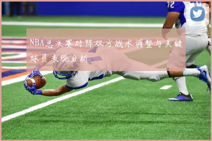 NBA总决赛对阵双方战术调整与关键球员表现分析