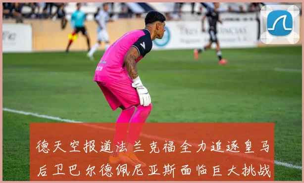 德天空报道法兰克福全力追逐皇马后卫巴尔德佩尼亚斯面临巨大挑战